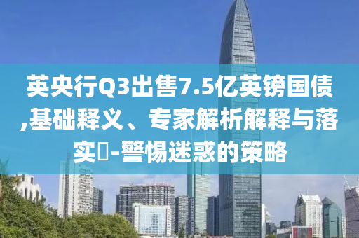 英央行Q3出售7.5億英鎊國債,基礎(chǔ)釋義、專家解析解釋與落實?-警惕迷惑的策略