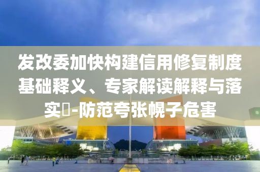 發(fā)改委加快構(gòu)建信用修復(fù)制度基礎(chǔ)釋義、專家解讀解釋與落實?-防范夸張幌子危害
