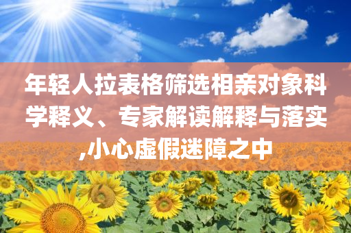 年輕人拉表格篩選相親對象科學(xué)釋義、專家解讀解釋與落實,小心虛假迷障之中