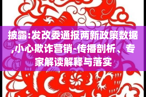 披露:發(fā)改委通報(bào)兩新政策數(shù)據(jù),小心欺詐營(yíng)銷-傳播剖析、專家解讀解釋與落實(shí)