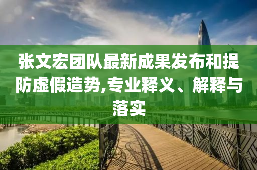 張文宏團(tuán)隊(duì)最新成果發(fā)布和提防虛假造勢(shì),專業(yè)釋義、解釋與落實(shí)