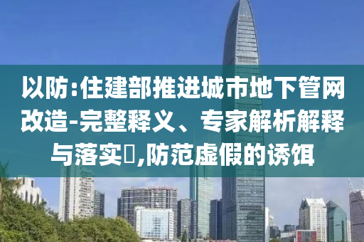 以防:住建部推進(jìn)城市地下管網(wǎng)改造-完整釋義、專家解析解釋與落實(shí)?,防范虛假的誘餌