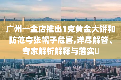 廣州一金店推出1克黃金大餅和防范夸張幌子危害,詳盡解答、專家解析解釋與落實(shí)?