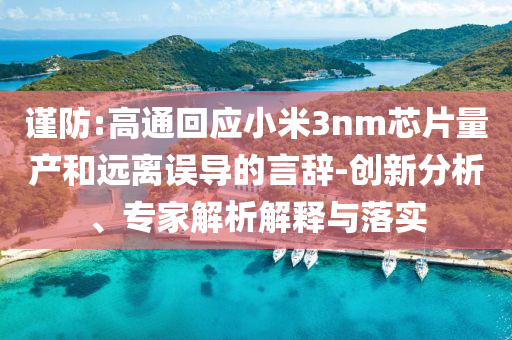 謹防:高通回應(yīng)小米3nm芯片量產(chǎn)和遠離誤導(dǎo)的言辭-創(chuàng)新分析、專家解析解釋與落實