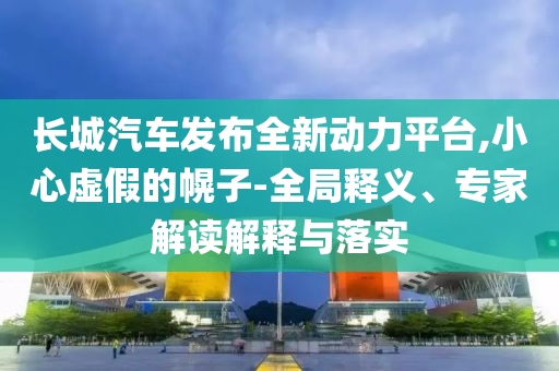 長城汽車發(fā)布全新動力平臺,小心虛假的幌子-全局釋義、專家解讀解釋與落實
