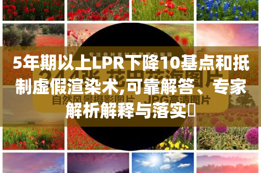 5年期以上LPR下降10基點和抵制虛假渲染術(shù),可靠解答、專家解析解釋與落實?