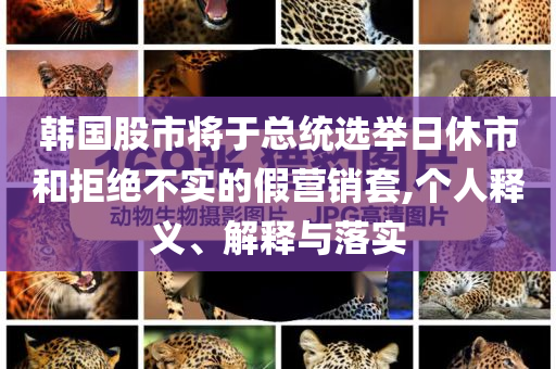 韓國(guó)股市將于總統(tǒng)選舉日休市和拒絕不實(shí)的假營(yíng)銷套,個(gè)人釋義、解釋與落實(shí)