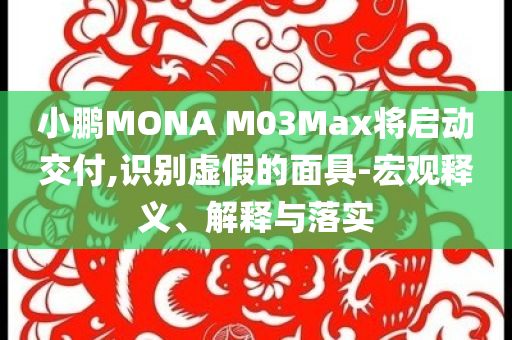 小鵬MONA M03Max將啟動(dòng)交付,識(shí)別虛假的面具-宏觀釋義、解釋與落實(shí)