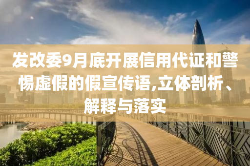 發(fā)改委9月底開展信用代證和警惕虛假的假宣傳語,立體剖析、解釋與落實