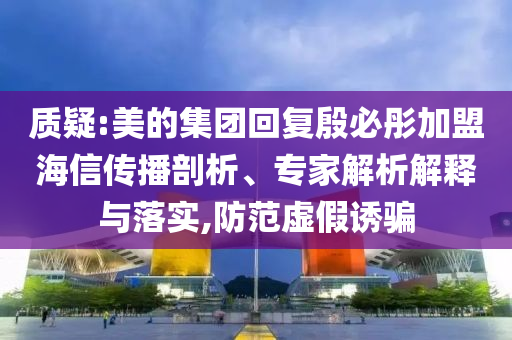 質(zhì)疑:美的集團(tuán)回復(fù)殷必彤加盟海信傳播剖析、專家解析解釋與落實,防范虛假誘騙