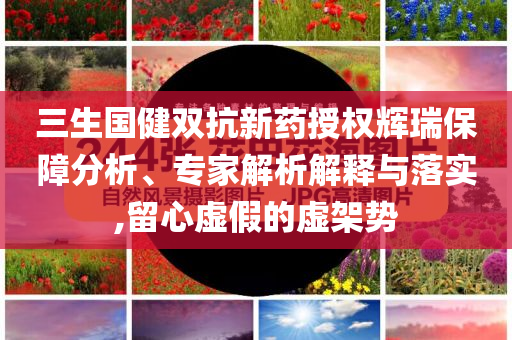 三生國健雙抗新藥授權(quán)輝瑞保障分析、專家解析解釋與落實(shí),留心虛假的虛架勢