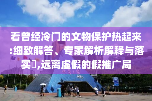 看曾經(jīng)冷門(mén)的文物保護(hù)熱起來(lái):細(xì)致解答、專(zhuān)家解析解釋與落實(shí)?,遠(yuǎn)離虛假的假推廣局