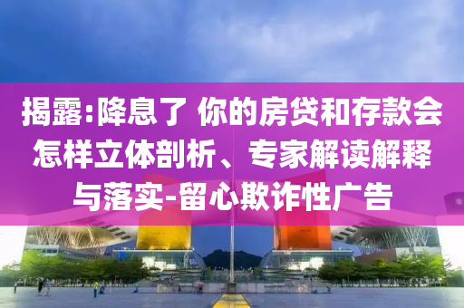 揭露:降息了 你的房貸和存款會怎樣立體剖析、專家解讀解釋與落實-留心欺詐性廣告