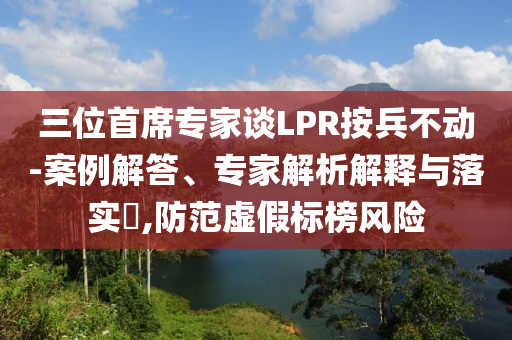 三位首席專家談LPR按兵不動-案例解答、專家解析解釋與落實?,防范虛假標(biāo)榜風(fēng)險