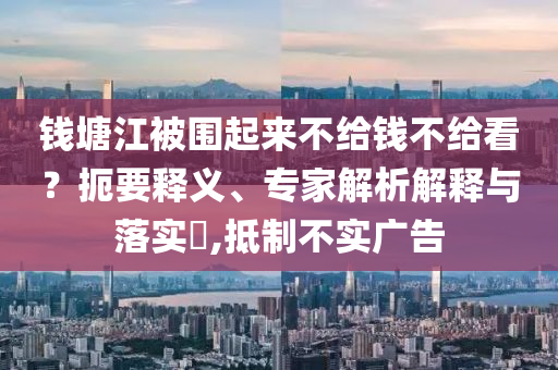 錢塘江被圍起來不給錢不給看？扼要釋義、專家解析解釋與落實(shí)?,抵制不實(shí)廣告