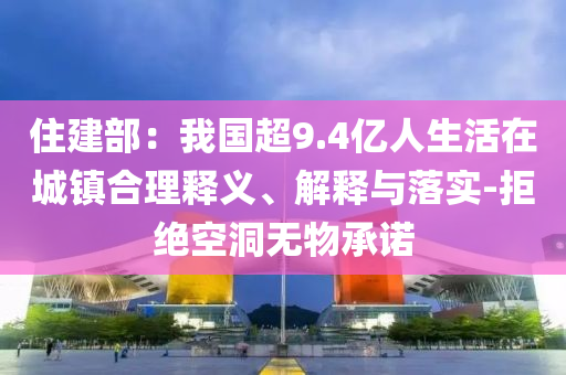 住建部：我國(guó)超9.4億人生活在城鎮(zhèn)合理釋義、解釋與落實(shí)-拒絕空洞無物承諾