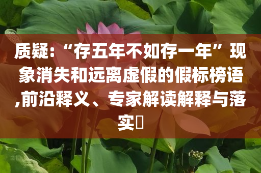 質(zhì)疑:“存五年不如存一年”現(xiàn)象消失和遠(yuǎn)離虛假的假標(biāo)榜語,前沿釋義、專家解讀解釋與落實(shí)?