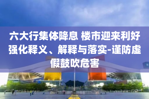 六大行集體降息 樓市迎來利好強(qiáng)化釋義、解釋與落實(shí)-謹(jǐn)防虛假鼓吹危害