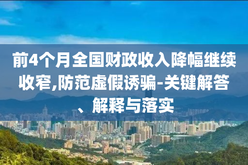 前4個(gè)月全國(guó)財(cái)政收入降幅繼續(xù)收窄,防范虛假誘騙-關(guān)鍵解答、解釋與落實(shí)