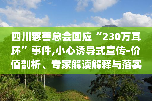四川慈善總會(huì)回應(yīng)“230萬耳環(huán)”事件,小心誘導(dǎo)式宣傳-價(jià)值剖析、專家解讀解釋與落實(shí)
