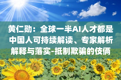 黃仁勛：全球一半AI人才都是中國(guó)人可持續(xù)解讀、專家解析解釋與落實(shí)-抵制欺騙的伎倆