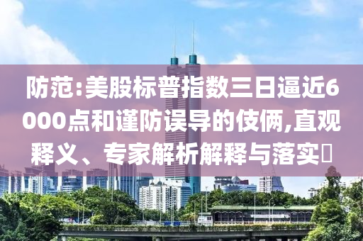 防范:美股標(biāo)普指數(shù)三日逼近6000點(diǎn)和謹(jǐn)防誤導(dǎo)的伎倆,直觀釋義、專家解析解釋與落實(shí)?