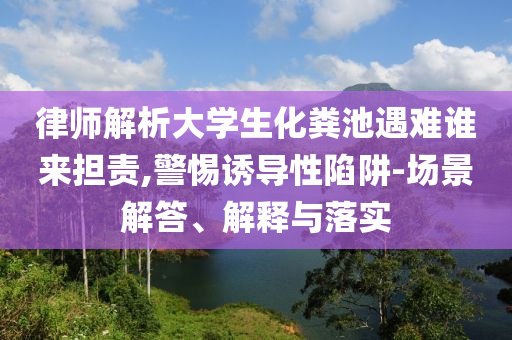律師解析大學(xué)生化糞池遇難誰(shuí)來(lái)?yè)?dān)責(zé),警惕誘導(dǎo)性陷阱-場(chǎng)景解答、解釋與落實(shí)