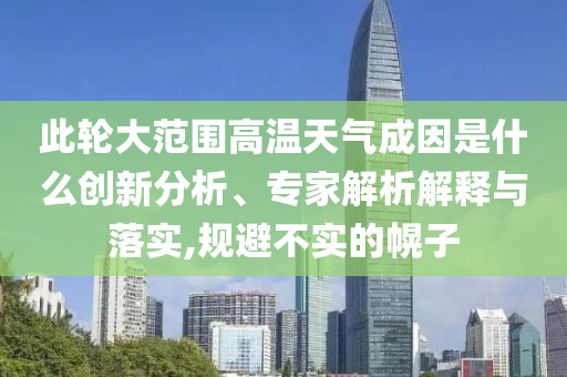 此輪大范圍高溫天氣成因是什么創(chuàng)新分析、專家解析解釋與落實,規(guī)避不實的幌子