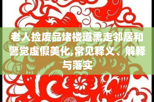 老人撿廢品堵樓道熏走鄰居和警覺虛假美化,常見釋義、解釋與落實
