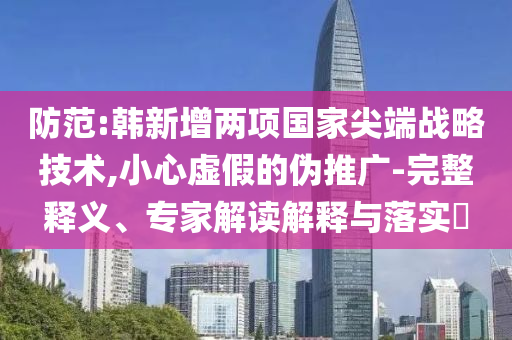 防范:韓新增兩項(xiàng)國(guó)家尖端戰(zhàn)略技術(shù),小心虛假的偽推廣-完整釋義、專(zhuān)家解讀解釋與落實(shí)?