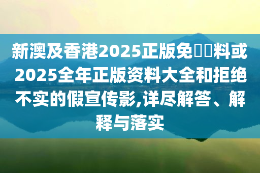 新澳及香港2025正版免費(fèi)資料或2025全年正版資料大全和拒絕不實(shí)的假宣傳影,詳盡解答、解釋與落實(shí)