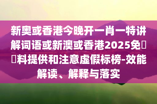 新奧或香港今晚開一肖一特講解詞語或新澳或香港2025免費資料提供和注意虛假標榜-效能解讀、解釋與落實