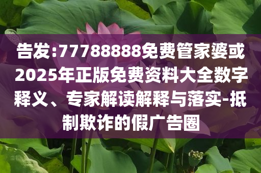 告發(fā):77788888免費(fèi)管家婆或2025年正版免費(fèi)資料大全數(shù)字釋義、專家解讀解釋與落實(shí)-抵制欺詐的假廣告圈