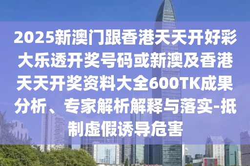 2025新澳門跟香港天天開好彩大樂透開獎號碼或新澳及香港天天開獎資料大全600TK成果分析、專家解析解釋與落實-抵制虛假誘導(dǎo)危害