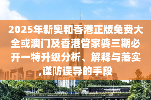 2025年新奧和香港正版免費大全或澳門及香港管家婆三期必開一特升級分析、解釋與落實,謹(jǐn)防誤導(dǎo)的手段