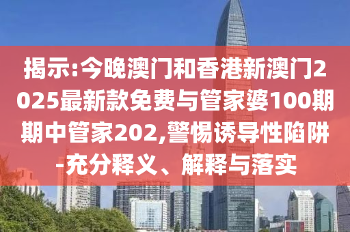 揭示:今晚澳門和香港新澳門2025最新款免費與管家婆100期期中管家202,警惕誘導性陷阱-充分釋義、解釋與落實