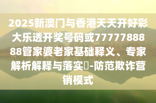 2025新澳門與香港天天開好彩大樂透開獎號碼或7777788888管家婆老家基礎(chǔ)釋義、專家解析解釋與落實(shí)?-防范欺詐營銷模式