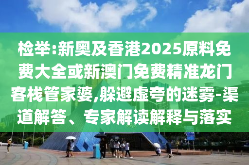 檢舉:新奧及香港2025原料免費(fèi)大全或新澳門免費(fèi)精準(zhǔn)龍門客棧管家婆,躲避虛夸的迷霧-渠道解答、專家解讀解釋與落實(shí)