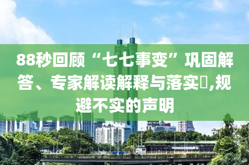 88秒回顧“七七事變”鞏固解答、專家解讀解釋與落實(shí)?,規(guī)避不實(shí)的聲明