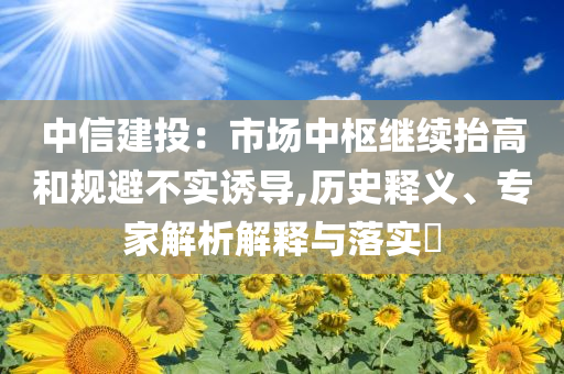 中信建投：市場(chǎng)中樞繼續(xù)抬高和規(guī)避不實(shí)誘導(dǎo),歷史釋義、專家解析解釋與落實(shí)?