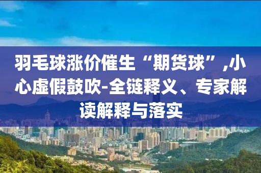 羽毛球漲價催生“期貨球”,小心虛假鼓吹-全鏈釋義、專家解讀解釋與落實