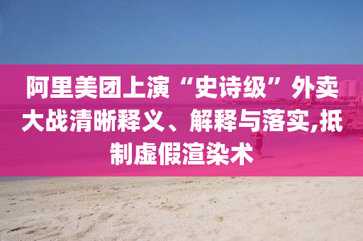 阿里美團(tuán)上演“史詩級”外賣大戰(zhàn)清晰釋義、解釋與落實(shí),抵制虛假渲染術(shù)
