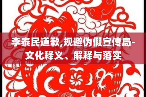 李泰民道歉,規(guī)避偽假宣傳局-文化釋義、解釋與落實(shí)