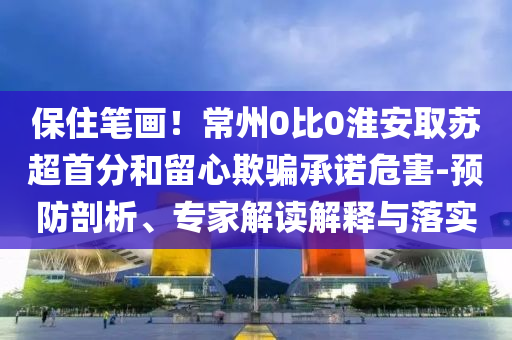 保住筆畫！常州0比0淮安取蘇超首分和留心欺騙承諾危害-預防剖析、專家解讀解釋與落實