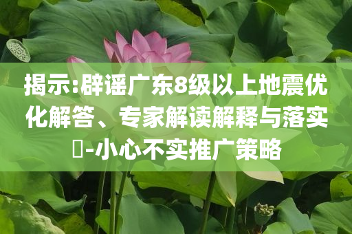 揭示:辟謠廣東8級以上地震優(yōu)化解答、專家解讀解釋與落實?-小心不實推廣策略