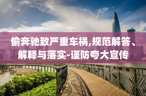 偷奔馳致嚴(yán)重車禍,規(guī)范解答、解釋與落實-謹(jǐn)防夸大宣傳