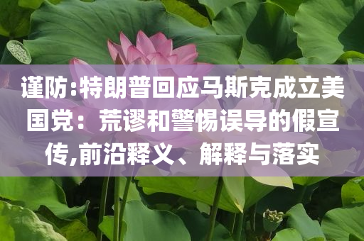 謹(jǐn)防:特朗普回應(yīng)馬斯克成立美國黨：荒謬和警惕誤導(dǎo)的假宣傳,前沿釋義、解釋與落實