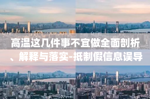 高溫這幾件事不宜做全面剖析、解釋與落實-抵制假信息誤導(dǎo)