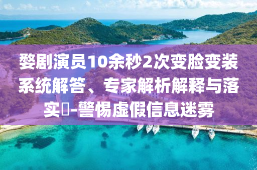 婺劇演員10余秒2次變臉變裝系統(tǒng)解答、專家解析解釋與落實?-警惕虛假信息迷霧