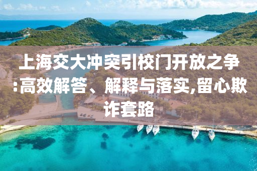 上海交大沖突引校門開放之爭:高效解答、解釋與落實,留心欺詐套路